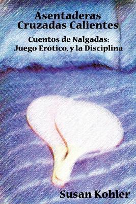 Asentaderas Cruzados Calientes: Cuentos De Nalgadas: Juego Erotico, Y La Disciplina (Hot Crossed Buns) (Spanish Edition) - Susan Kohler - cover