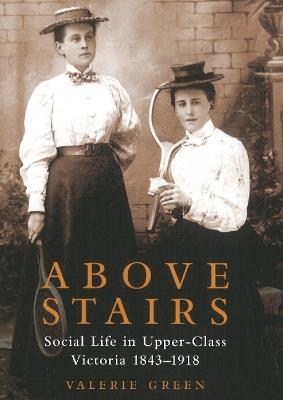 Above Stairs: Social Life in Upper-Class Victoria 1843-1918 - Valerie Green - cover