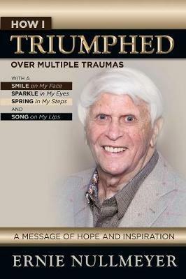 How I Triumphed Over Multiple Traumas: With a Smile on My Face, Sparkle in My Eyes, Spring in My Steps and Song on My Lips - Ernie Nullmeyer - cover