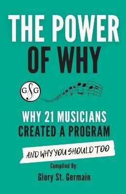 The Power of Why 21 Musicians Created a Program: Why 21 Musicians Created A Program: And You Should Too - Glory St Germain - cover