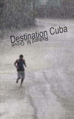 Destination Cuba: A Cuba Memoir - Richard M Grove - cover