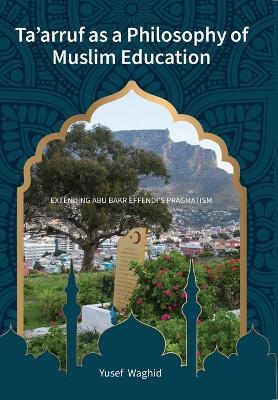 Ta'arruf as a Philosophy of Muslim Education: Extending Abu Bakr Effendi's Pragmatism - Yusef Waghid - cover