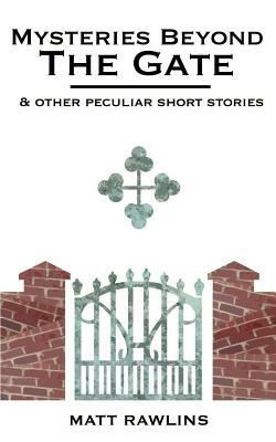 Mysteries Beyond The Gate and Other Peculiar short stories - Matt L Rawlins - cover