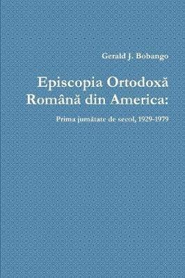 Episcopia Ortodoxa Romana din America: Prima jumatate de secol, 1929-1979 - Gerald J Bobango - cover