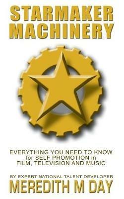 Starmaker Machinery: Everything You Need to Know for Self Promotion in Film, Television and Music - Meredith M Day - cover