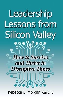 Leadership Lessons from Silicon Valley: How to Survive and Thrive in Disruptive Times - Rebecca L Morgan - cover