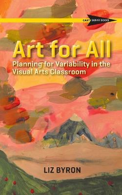 Art for All: Planning for Variability in the Visual Arts Classroom - Liz Byron - cover