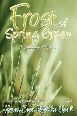 Frost of Spring Green a Collection of Poetry: A Collection of Poetry - Karen Jean Matsko Hood,Karen Jean Matsko Hood - cover