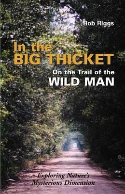 In the Big Thicket on the Trail of the Wild Man: Exploring Nature's Mysterious Dimension - Rob Riggs - cover