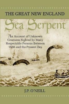 The Great New England Sea Serpent: An Account of Unknown Creatures Sighted by Many Respectable Persons Between 1638 and the Present Day - J P O'Neill - cover