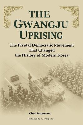 The Gwangju Uprising: The Pivotal Democratic Movement That Changed the History of Modern Korea - Choi Jung-Woon - cover