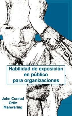 Habilidad de Exposicion En Publico Para Organizaciones - John Conrad Ortiz Manwaring - cover