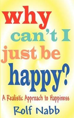 Why Can't I Just Be Happy? A Realistic Approach to Happiness - Rolf Nabb - cover