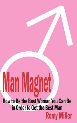 Man Magnet: How to Be the Best Woman You Can Be in Order to Get the Best Man - Romy Miller - cover