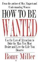 How To Be Wanted: Use the Law of Attraction to Date the Man You Most Desire and Live the Life You Deserve