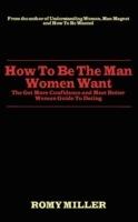 How to Be the Man Women Want: The Get More Confidence and Meet Better Women Guide to Dating