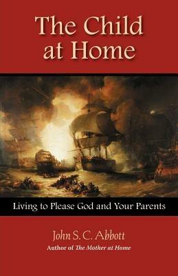The Child at Home: Living to Please God and Your Parents - John Stevens Cabot Abbott - cover