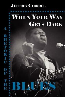 When Your Way Gets Dark: A Rhetoric of the Blues - Jeffrey Carroll - cover