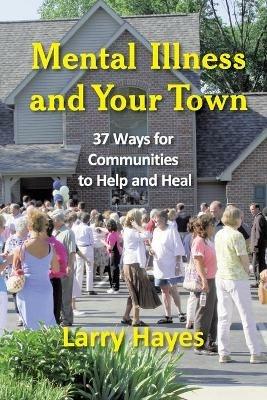 Mental Illness and Your Town: 37 Ways for Communities to Help and Heal - Larry Hayes - cover