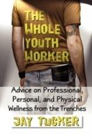 The Whole Youth Worker: Advice on Professional, Personal, and Physical Wellness from the Trenches - Jay Tucker - cover