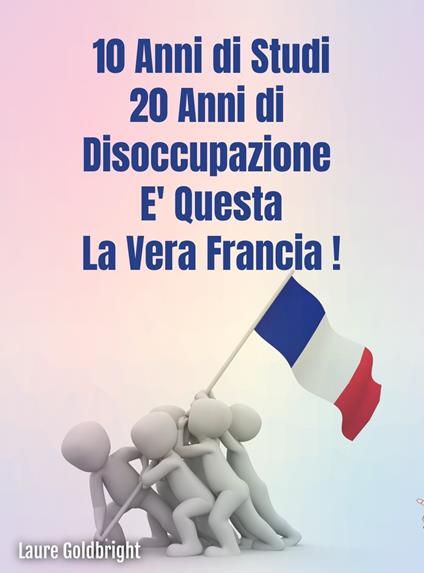 10 anni di studi, 20 anni di disoccupazione: E’ questa la vera Francia. - Laure Goldbright,Valentina Paolino - ebook