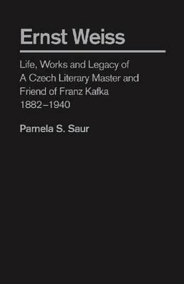 Ernst Weiss: Life, Works and Legacy of a Czech Literary Master and Friend of Franz Kafka, 1882 - 1940 - Pamela S. Saur - cover