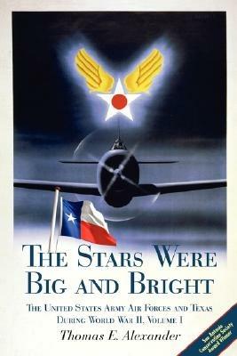 The Stars Were Big and Bright v. I: The United States Army Air Forces and Texas During World War II - Thomas E. Alexander - cover