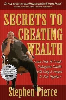 Secrets to Creating Wealth: Learn How to Create Outrageous Wealth with Only Two Pennies to Rub Together - Stephen Pierce - cover