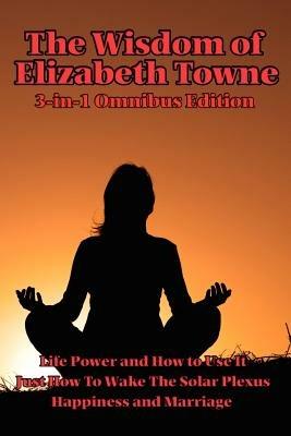 The Wisdom of Elizabeth Towne: Life Power and How to Use It, Just How to Wake the Solar Plexus, Happiness and Marriage - Elizabeth Towne - cover