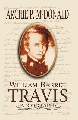 William Barrett Travis: A Biography - Archie P McDonald - cover