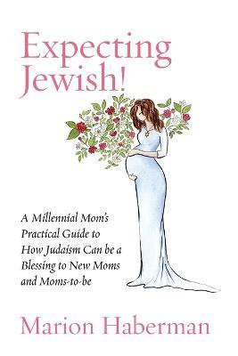 Expecting Jewish!: A Millennial Mom's Practical Guide to How Judaism Can be a Blessing to New Moms and Moms-to-be - Marion Haberman - cover