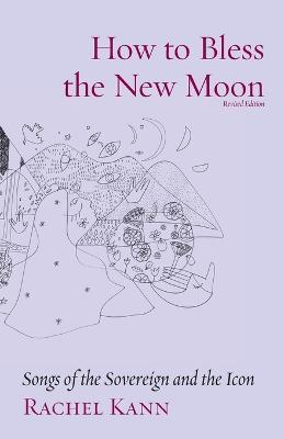 How to Bless the New Moon: Songs of the Sovereign and the Icon - Rachel Kann - cover