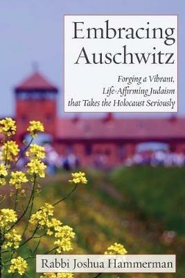 Embracing Auschwitz: Forging a Vibrant, Life-Affirming Judaism that Takes the Holocaust Seriously - Joshua Hammerman - cover