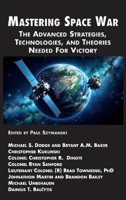 Mastering Space War: The Advanced Strategies, Technologies, and Theories Needed For Victory - Paul Szymanski,Michael S Dodge,Bryant A M Baker - cover