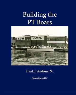 Building the PT Boats: An Illustrated History of U.S. Navy Torpedo Boat Construction in World War II - Frank J J Andruss - cover