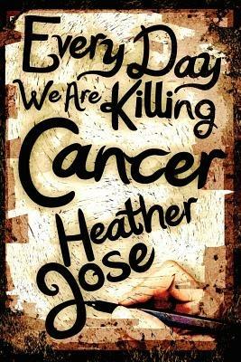 Every Day We Are Killing Cancer - Heather Jose - cover