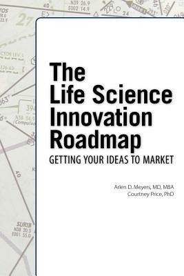 The Life Science Innovation Roadmap: Bioscience Innovation Assessment, Planning, Strategy, Execution, and Implementation - Arlen D Meyers,Courtney Price - cover