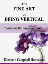 The Fine Art of Being Vertical: Surviving the Loss of a Child - Elizabeth Campbell Huntsman - cover