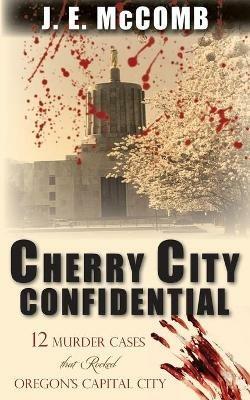 Cherry City Confidential: 12 Murder Cases that Rocked Oregon's Capital City - J E McComb - cover