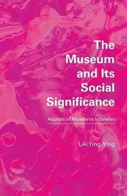 The Museum and Its Social Significance: Aspects of Museums in Taiwan - Ying-Ying Lai - cover