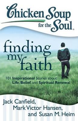 Chicken Soup for the Soul: Finding My Faith: 101 Inspirational Stories about Life, Belief, and Spiritual Renewal - Jack Canfield,Mark Victor Hansen,Susan M. Heim - cover