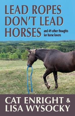 Lead Ropes Don't Lead Horses: And 49 Other Thoughts for Horse Lovers - Cat Enright,Lisa Wysocky - cover