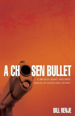 A Chosen Bullet: A Broken Mans Triumph Through Faith and Sports - Bill Renje - cover