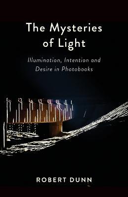 The Mysteries Of Light: Illumination, Intention and Desire In Photobooks - Robert Dunn - cover