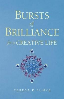 Bursts of Brilliance for a Creative Life - Teresa R Funke - cover