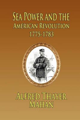 Sea Power and the American Revolution: 1775-1783 - Alfred Thayer Mahan - cover