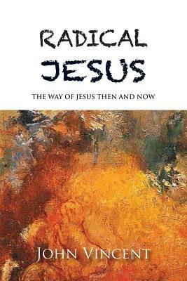 Radical Jesus: The Way of Jesus Then and Now - John Vincent - cover