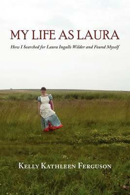 My Life as Laura: How I Searched for Laura Ingalls Wilder and Found Myself - Kelly Kathleen Ferguson - cover