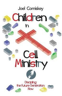 Children in Cell Ministry: Discipling the Future Generation Now - Joel Comiskey - cover