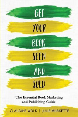 Get Your Book Seen and Sold: The Essential Book Marketing and Publishing Guide - Claudine Wolk,Julie Murkette - cover